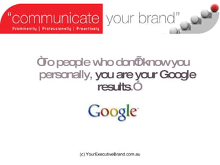  To people who dont know you personally,  you are your Google results . (c) YourExecutiveBrand.com.au 