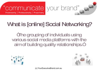What is [online] Social Networking?  The grouping of individuals using various social media platforms with the aim of building quality relationships. (c) YourExecutiveBrand.com.au 