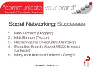 Social Networking:   Successes Mark Richard (Blogging) Matt Bannon (Twitter) Replacing Brie C Recruiting Campaign Executive Search: Saved $800K in costs (Linkedin) Many recruiters surf Linkedn / Google (c) CareerSuccessRadio.com 