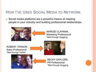 HOW I’VE USED SOCIAL MEDIA TO NETWORK
   Social media platforms are a powerful means of meeting
    people in your industry and building professional relationships.


                                     MARGIE CLAYMAN,
                                     Marketing Professional
                                     *Met through blogging



ROBERT TERSON,
Sales Professional
*Met through Twitter


                                     BECKY GAYLORD,
                                     PR Professional
                                     *Met through blogging
 