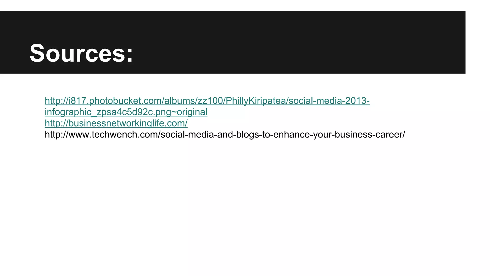 Sources:
http://i817.photobucket.com/albums/zz100/PhillyKiripatea/social-media-2013infographic_zpsa4c5d92c.png~original
http://businessnetworkinglife.com/
http://www.techwench.com/social-media-and-blogs-to-enhance-your-business-career/

 