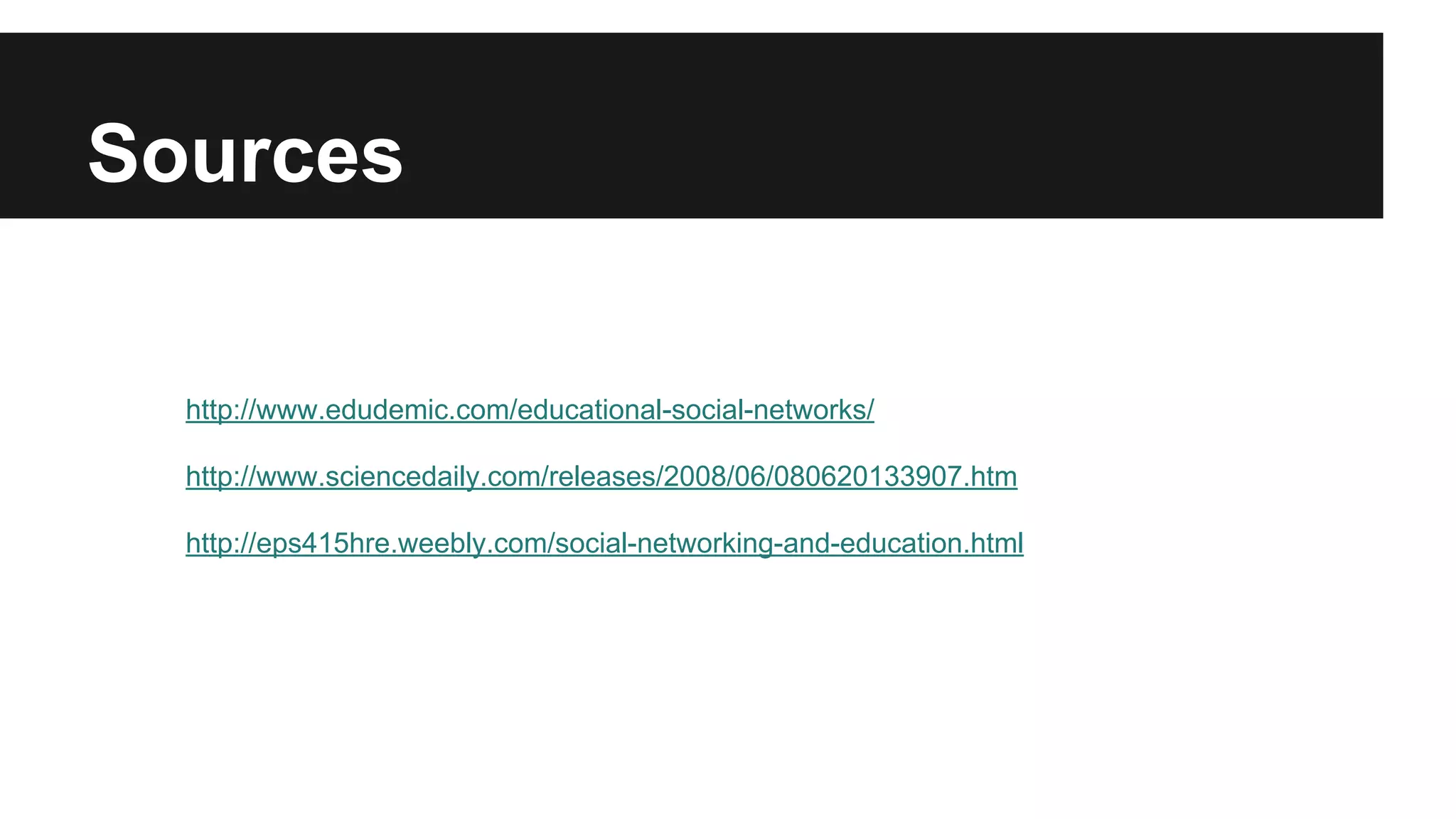 Sources
http://www.edudemic.com/educational-social-networks/
http://www.sciencedaily.com/releases/2008/06/080620133907.htm
http://eps415hre.weebly.com/social-networking-and-education.html

 
