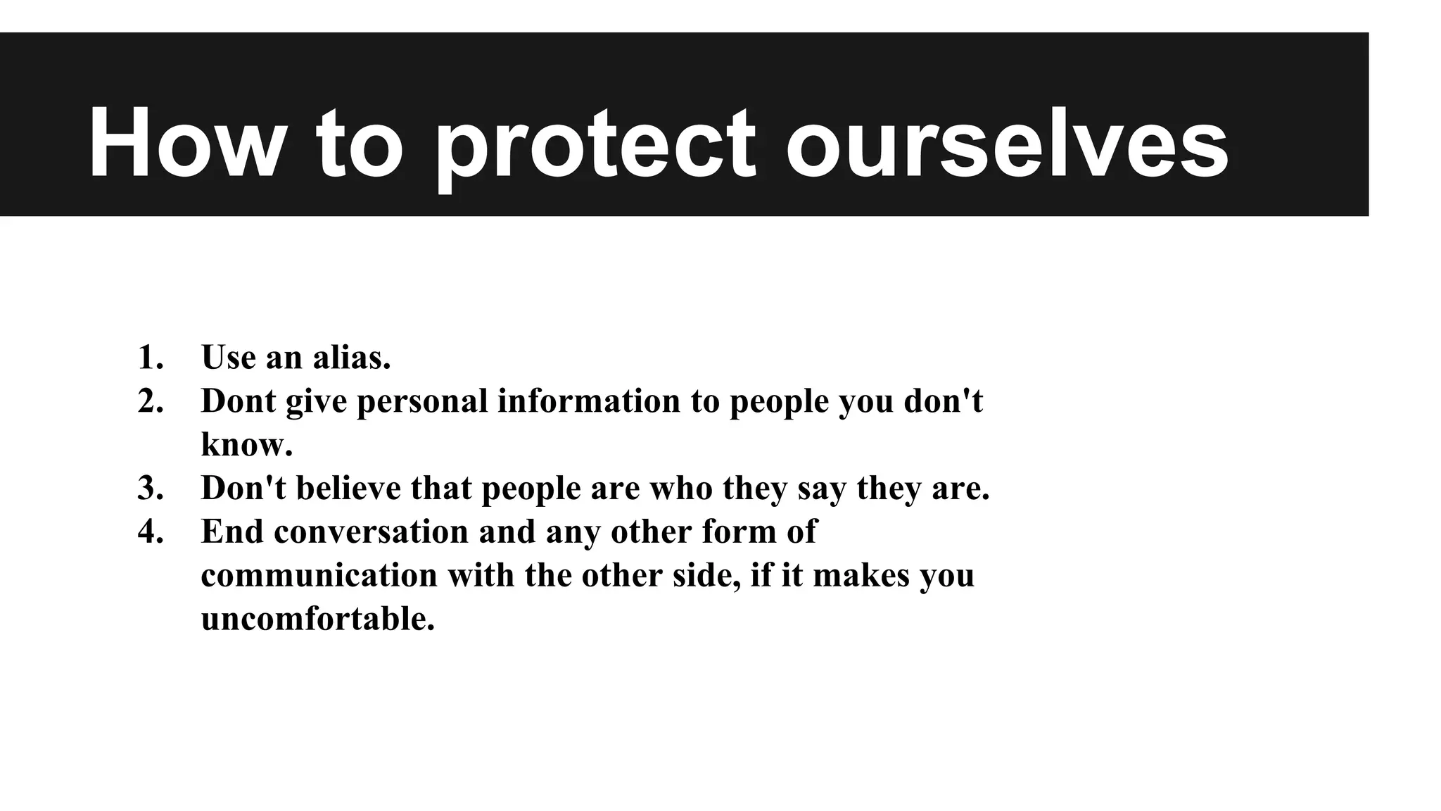 How to protect ourselves
1.
2.
3.
4.

Use an alias.
Dont give personal information to people you don't
know.
Don't believe that people are who they say they are.
End conversation and any other form of
communication with the other side, if it makes you
uncomfortable.

 