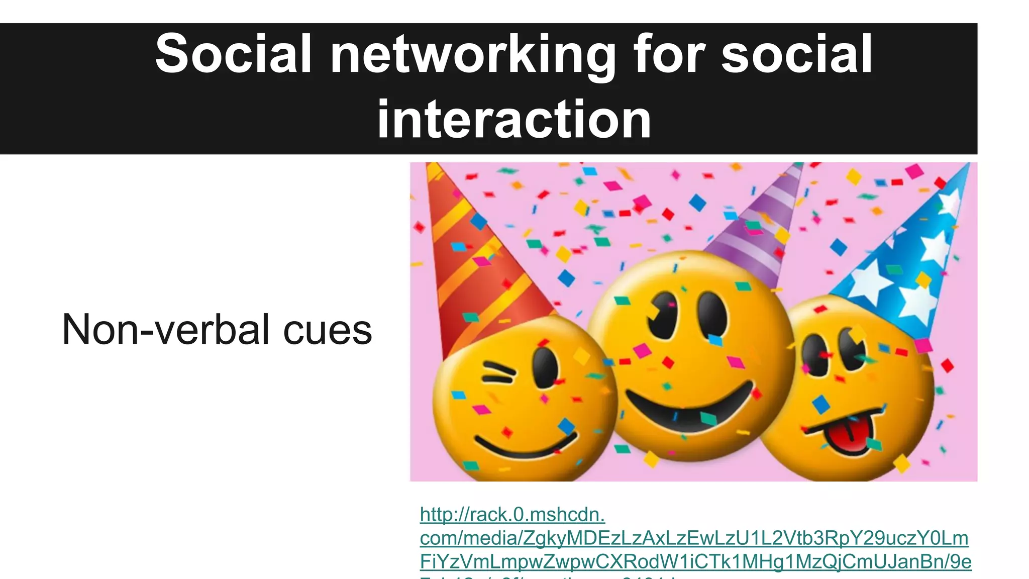 Social networking for social
interaction

Non-verbal cues

http://rack.0.mshcdn.
com/media/ZgkyMDEzLzAxLzEwLzU1L2Vtb3RpY29uczY0Lm
FiYzVmLmpwZwpwCXRodW1iCTk1MHg1MzQjCmUJanBn/9e

 