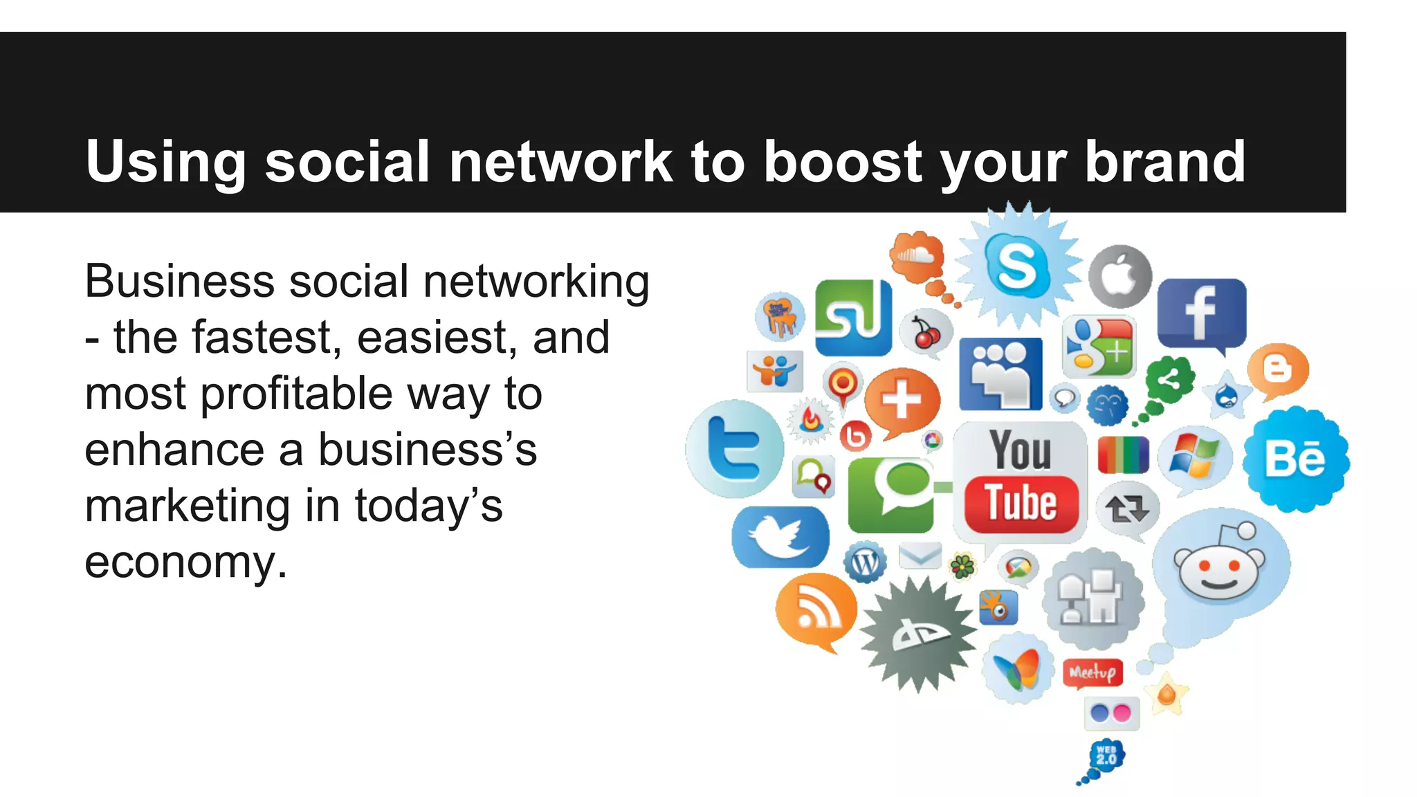 Using social network to boost your brand
Business social networking
- the fastest, easiest, and
most profitable way to
enhance a business’s
marketing in today’s
economy.

 
