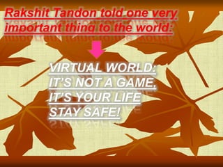 Rakshit Tandon told one very
important thing to the world:
VIRTUAL WORLD:
IT’S NOT A GAME,
IT’S YOUR LIFE
STAY SAFE!
 