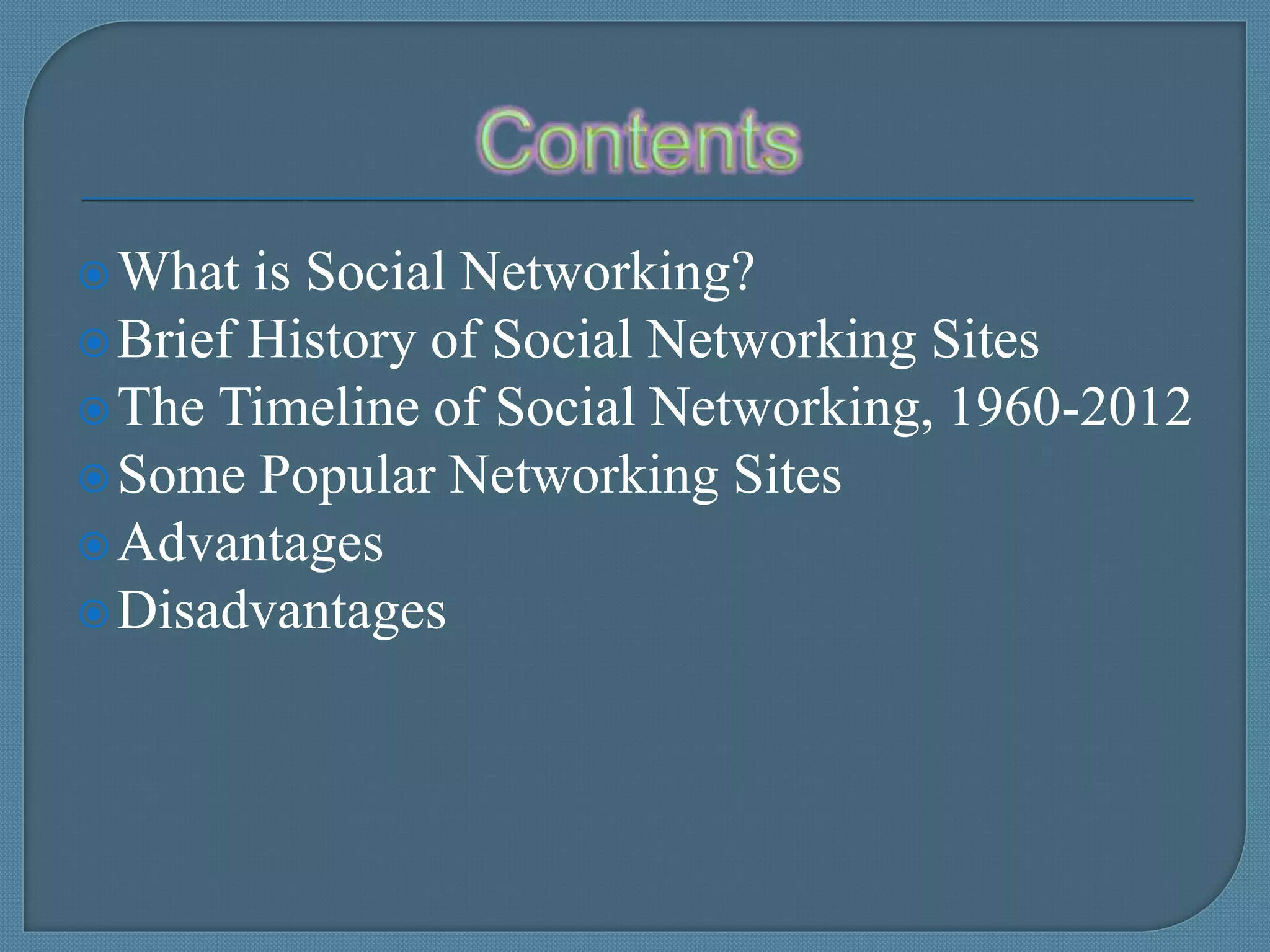 What is Social Networking?
Brief History of Social Networking Sites
The Timeline of Social Networking, 1960-2012
Some Popular Networking Sites
Advantages
Disadvantages
 