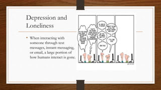 Depression and
Loneliness
• When interacting with
someone through text
messages, instant messaging,
or email, a large portion of
how humans interact is gone.
 