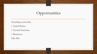 Opportunities
Attending events like:
o Social Parties
o Formal functions
o Reunions
Fake IDs
 