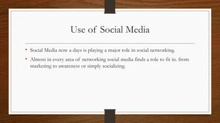 Use of Social Media
• Social Media now a days is playing a major role in social networking.
• Almost in every area of networking social media finds a role to fit in. from
marketing to awareness or simply socializing.
 