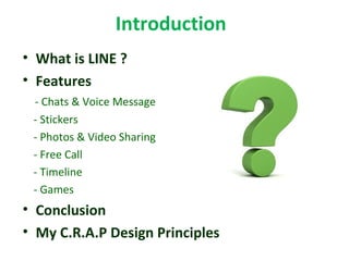 Introduction
• What is LINE ?
• Features
- Chats & Voice Message
- Stickers
- Photos & Video Sharing
- Free Call
- Timeline
- Games
• Conclusion
• My C.R.A.P Design Principles
 