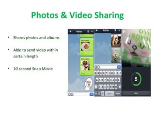 Photos & Video Sharing
• Shares photos and albums
• Able to send video within
certain length
• 10 second Snap Movie
 