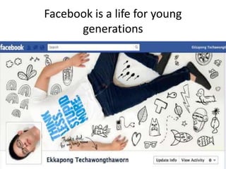 Facebook is a life for young
generations
 