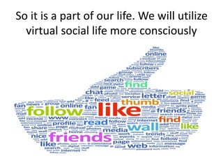 So it is a part of our life. We will utilize
virtual social life more consciously
 