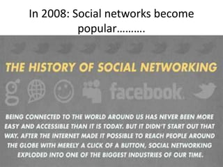 In 2008: Social networks become
popular……….
 