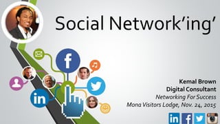 Social Network’ing’
Kemal Brown
Digital Consultant
Networking For Success
MonaVisitors Lodge, Nov. 24, 2015
 