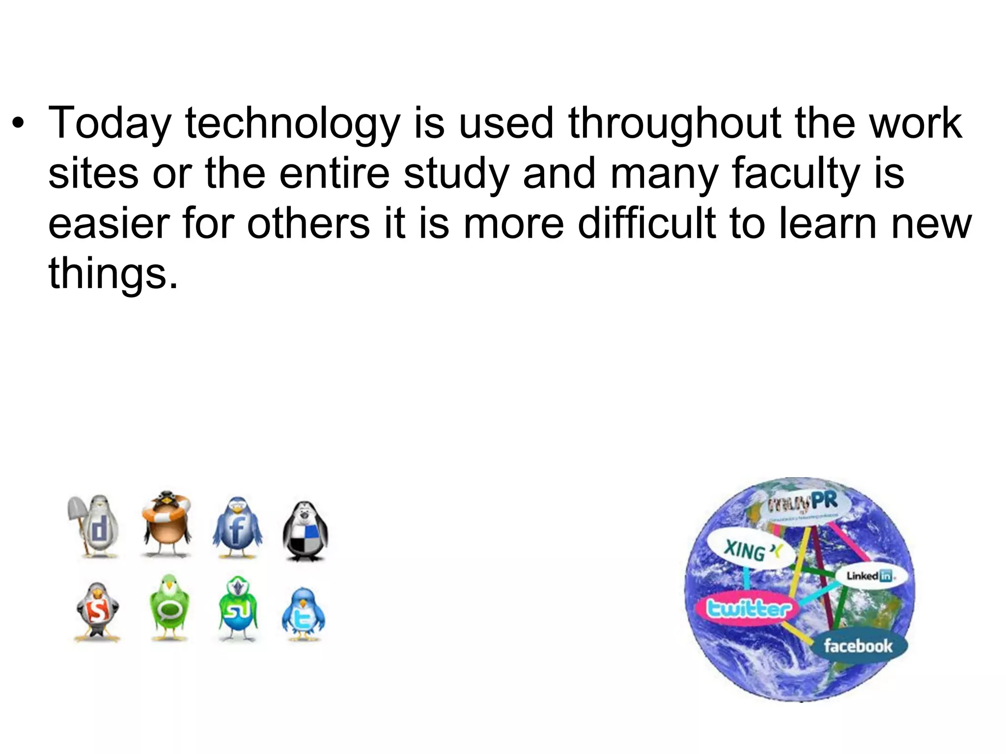 • Today technology is used throughout the work
sites or the entire study and many faculty is
easier for others it is more difficult to learn new
things.
 