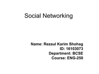 Social Networking
Name: Rezaul Karim Shohag
ID: 16103073
Department: BCSE
Course: ENG-250
 