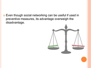  Even though social networking can be useful if used in
preventive measures, its advantage overweigh the
disadvantage.
 
