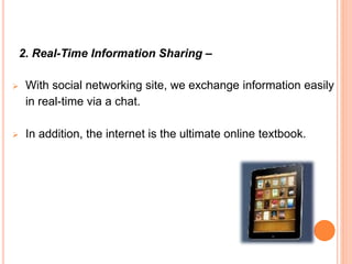 2. Real-Time Information Sharing –
 With social networking site, we exchange information easily
in real-time via a chat.
 In addition, the internet is the ultimate online textbook.
 