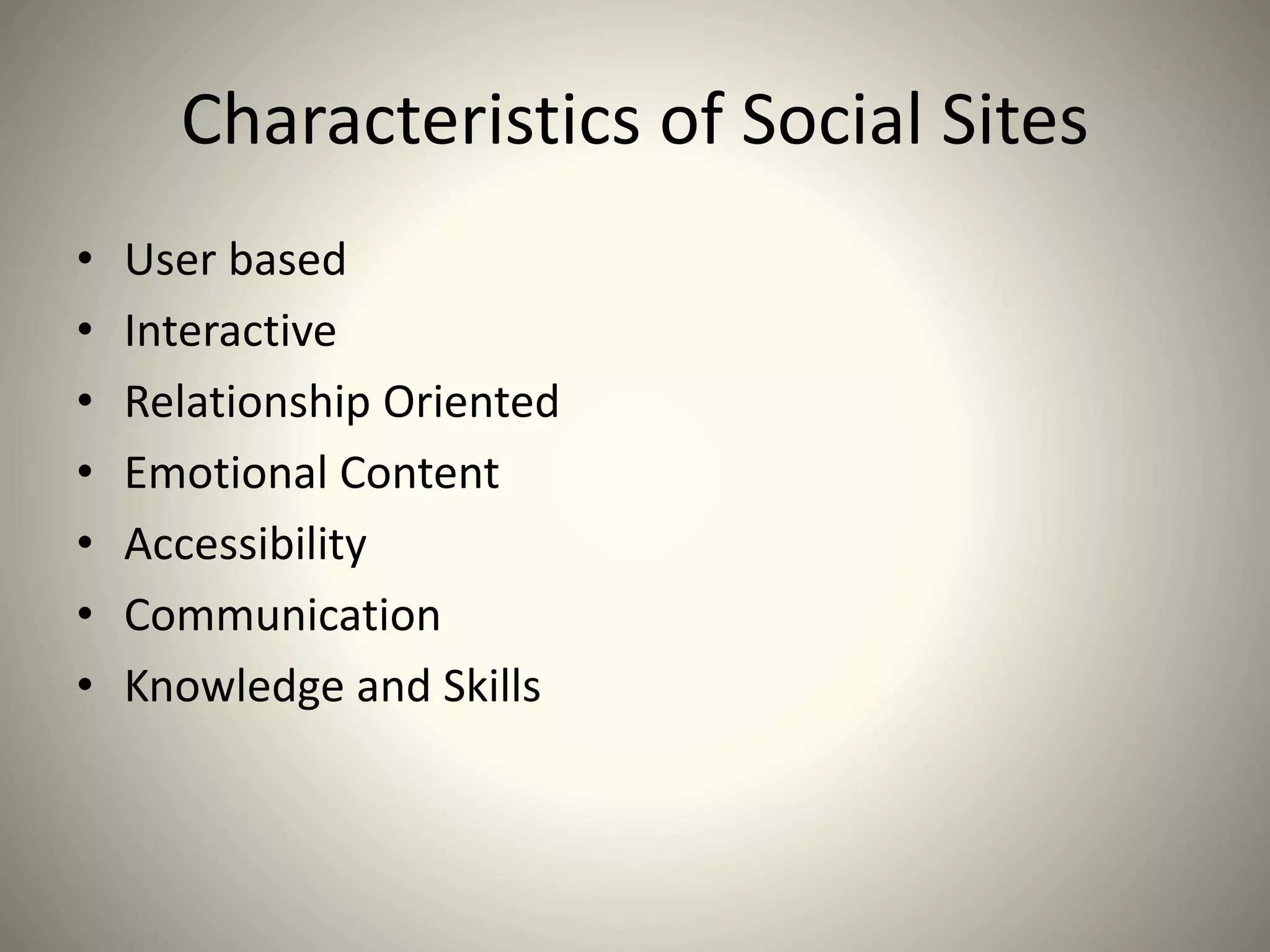 Characteristics of Social Sites
• User based
• Interactive
• Relationship Oriented
• Emotional Content
• Accessibility
• Communication
• Knowledge and Skills
 