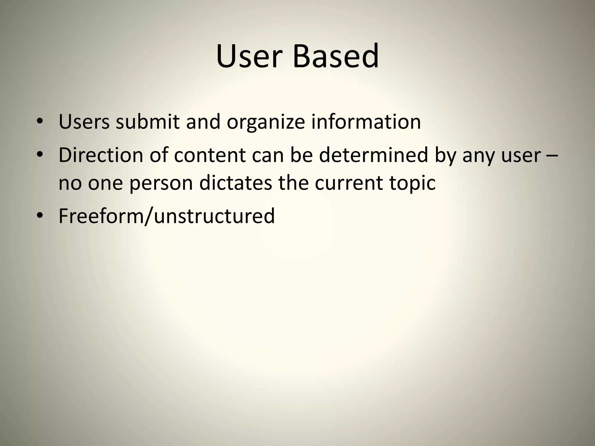 User Based
• Users submit and organize information
• Direction of content can be determined by any user –
no one person dictates the current topic
• Freeform/unstructured
 