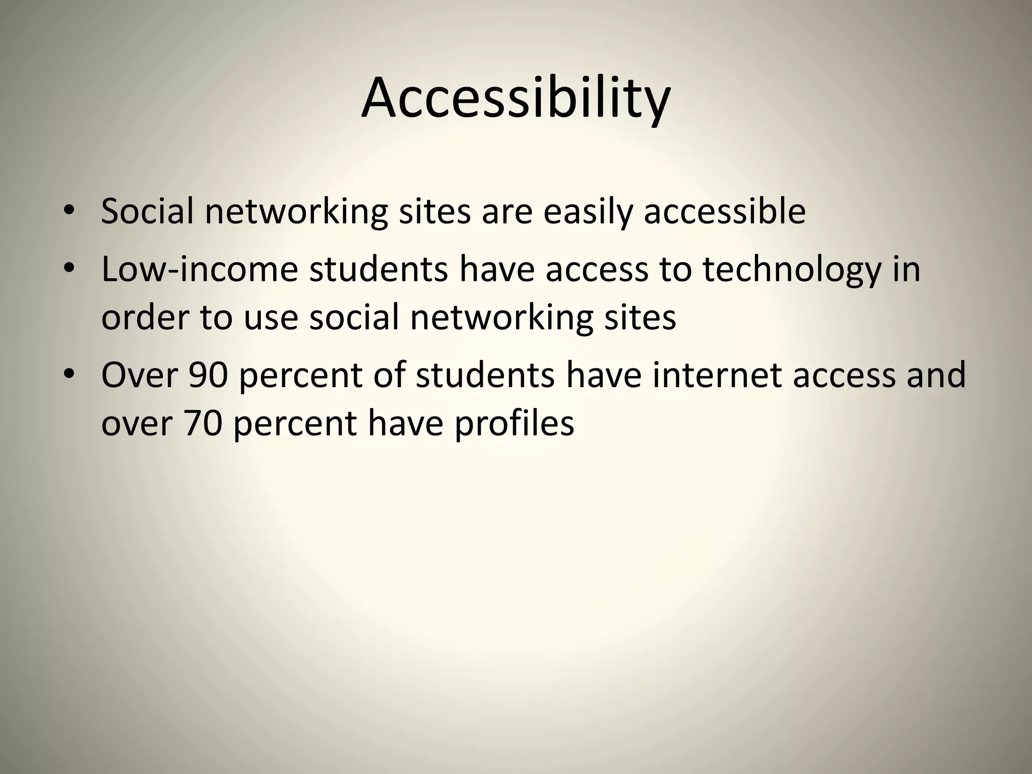 Accessibility
• Social networking sites are easily accessible
• Low-income students have access to technology in
order to use social networking sites
• Over 90 percent of students have internet access and
over 70 percent have profiles
 