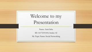 Welcome to my
Presentation
Name: Amit Saha
ID: 16172101418, Intake: 42
My Topic Name: Social Networking
 