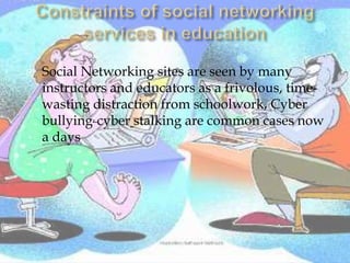    Social Networking sites are seen by many
    instructors and educators as a frivolous, time-
    wasting distraction from schoolwork, Cyber
    bullying, cyber stalking are common cases now
    a days
 