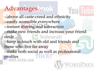 Advantages…
--above all caste-creed and ethnicity
--easily accessible everywhere
--instant sharing and interaction
--make new friends and increase your friend
circle
--keep in touch with old and friends and
those who live far away
--make both social as well as professional
profiles
 