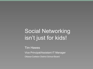 Social Networking isn’t just for kids!   Tim Hawes Vice Principal/Assistant IT Manager Ottawa-Carleton District School Board 
