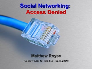 Social Networking:  Access Denied Matthew Royse Tuesday, April 13  MIS 555 – Spring 2010 