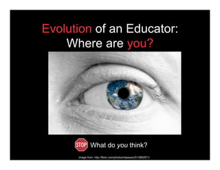 Evolution of an Educator:
    Where are you?




               What do you think?
      Image from: http://flickr.com/pho...