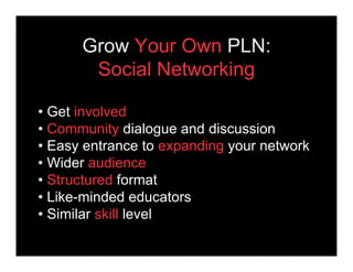 Grow Your Own PLN:
       Social Networking

• Get involved
• Community dialogue and discussion
• Easy entrance to expandi...
