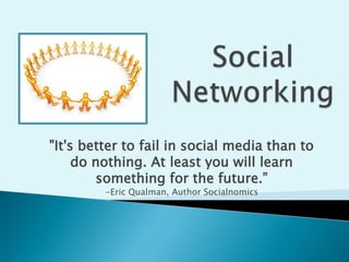 Social Networking &quot;It&apos;s better to fail in social media than to do nothing. At least you will learn something for the future.” -Eric Qualman, Author Socialnomics 