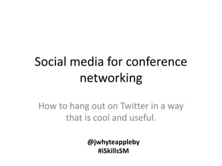 Social media for conference
networking
How to hang out on Twitter in a way
that is cool and useful.
@jwhyteappleby
#iSkillsSM

 