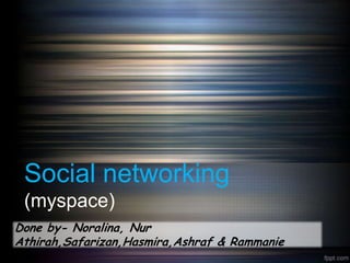 Social networking
 (myspace)
Done by- Noralina, Nur
Athirah,Safarizan,Hasmira,Ashraf & Rammanie
 