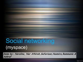 Social networking
 (myspace)
Done by- Noralina, Nur Athirah,Safarizan,Hasmira,Rammanie &
Ashraf
 