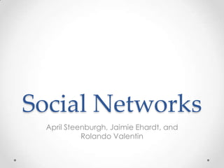 Social Networks
April Steenburgh, Jaimie Ehardt, and
Rolando Valentin

 