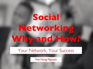 Viet Hung Nguyen	

Social 
Networking
Why and How?	

Your Network, Your Success	

 
