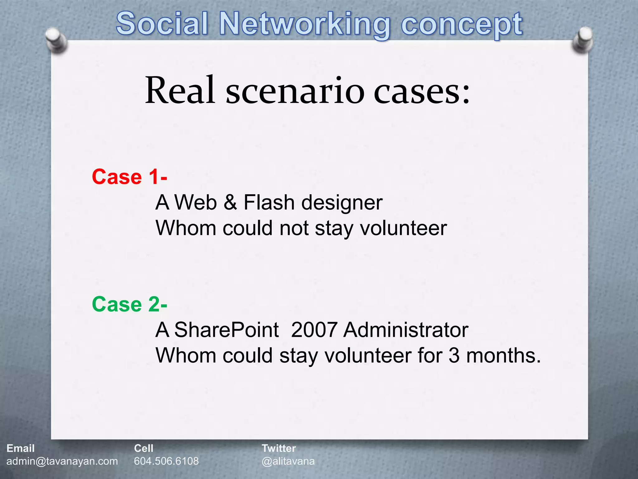 Social Networking conceptReal scenario cases:Case 1-A Web & Flash designerWhom could not stay volunteerCase 2-A SharePoint  2007 Administrator Whom could stay volunteer for 3 months.Email		Cell		Twitteradmin@tavanayan.com	604.506.6108	@alitavana