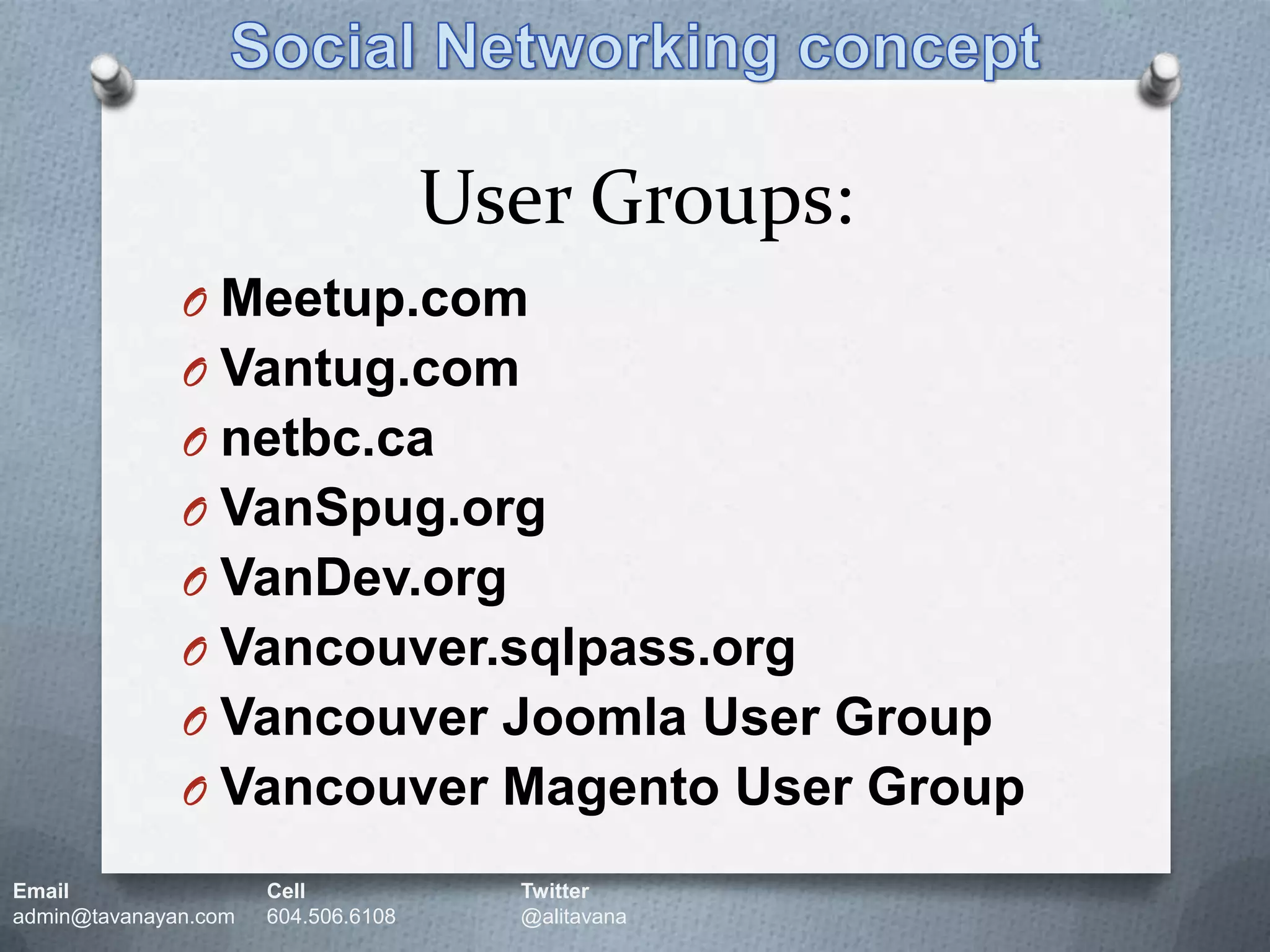 User Groups:Social Networking conceptMeetup.comVantug.comnetbc.caVanSpug.orgVanDev.orgVancouver.sqlpass.orgVancouver Joomla User GroupVancouver Magento User GroupEmail		Cell		Twitteradmin@tavanayan.com	604.506.6108	@alitavana