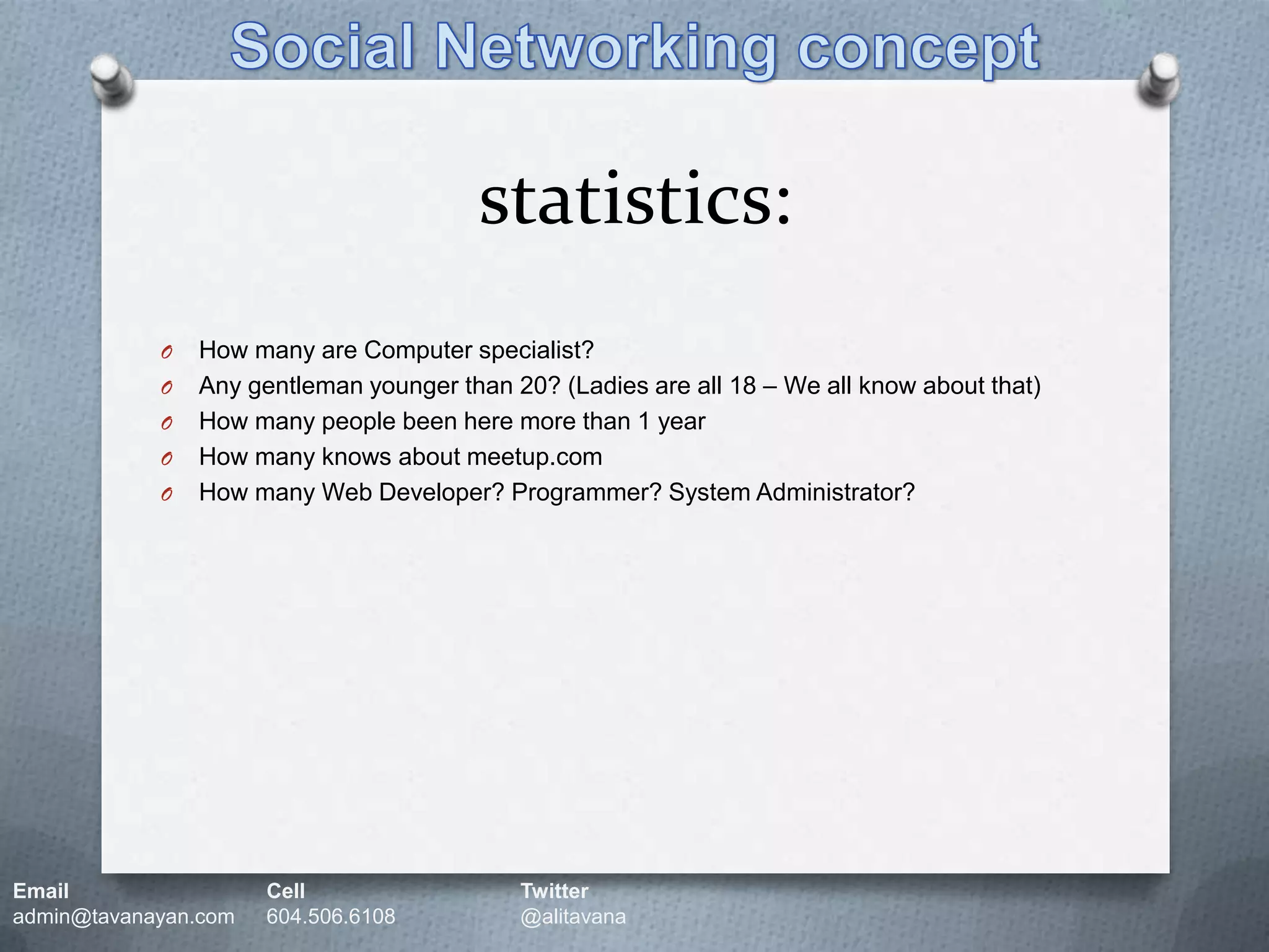 statistics:Social Networking conceptHow many are Computer specialist?Any gentleman younger than 20? (Ladies are all 18 – We all know about that)How many people been here more than 1 yearHow many knows about meetup.comHow many Web Developer? Programmer? System Administrator?Email		Cell		Twitteradmin@tavanayan.com	604.506.6108	@alitavana