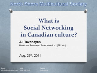 What is Social Networking in Canadian culture?  North Shore Multicultural Society Ali Tavanayan Director of Tavanayan Enterprises Inc., (TEI Inc.) Aug. 29th, 2011 Email		Cell		Twitter admin@tavanayan.com	604.506.6108	@alitavana 