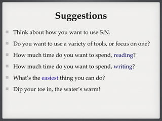 Suggestions Think about how you want to use S.N. Do you want to use a variety of tools, or focus on one? How much time do you want to spend,  reading ? How much time do you want to spend,  writing ? What’s the  easiest  thing you can do? Dip your toe in, the water’s warm! 