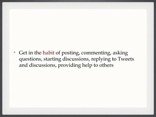 Get in the  habit  of posting, commenting, asking questions, starting discussions, replying to Tweets and discussions, providing help to others 