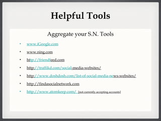 Helpful Tools www.iGoogle.com www.ning.com ht tp://friendf eed.com http: //traffikd.com/social -media-websites/ http: //www.doshdosh.com/list-of-social-media-ne ws-websites/ http://findasocialnetwork.com http://www.atomkeep.com/    [not currently accepting accounts ] Aggregate your S.N. Tools 
