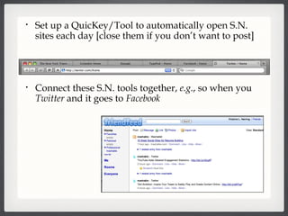 Set up a QuicKey/Tool to automatically open S.N. sites each day [close them if you don’t want to post] Connect these S.N. tools together,  e.g. , so when you  Twitter  and it goes to  Facebook   