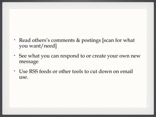 Read others’s comments & postings [scan for what you want/need] See what you can respond to or create your own new message Use RSS feeds or other tools to cut down on email use. 