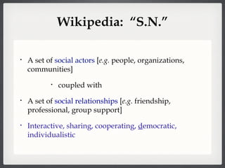 Wikipedia:  “S.N.” A set of  social actors  [ e.g.  people, organizations, communities] coupled with A set of  social relationships  [ e.g.  friendship, professional, group support] Interactive, sharing, cooperating,  d emocratic, individualistic 